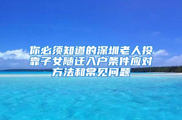 你必须知道的深圳老人投靠子女随迁入户条件应对方法和常见问题