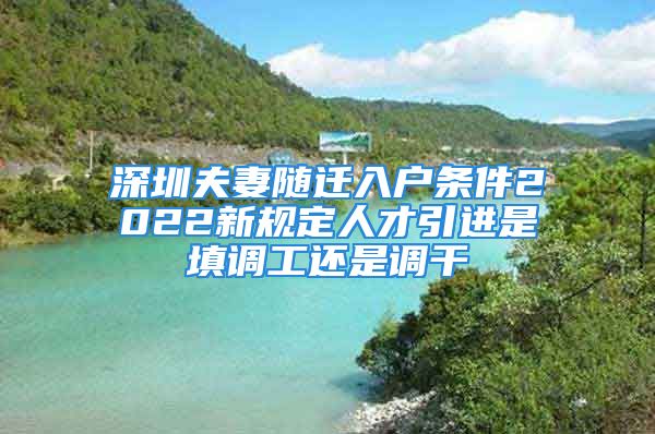 深圳夫妻随迁入户条件2022新规定人才引进是填调工还是调干