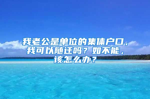 我老公是单位的集体户口，我可以随迁吗？如不能，该怎么办？