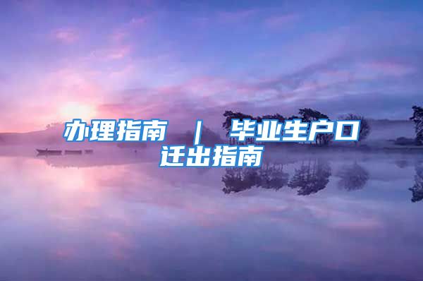 办理指南 ｜ 毕业生户口迁出指南