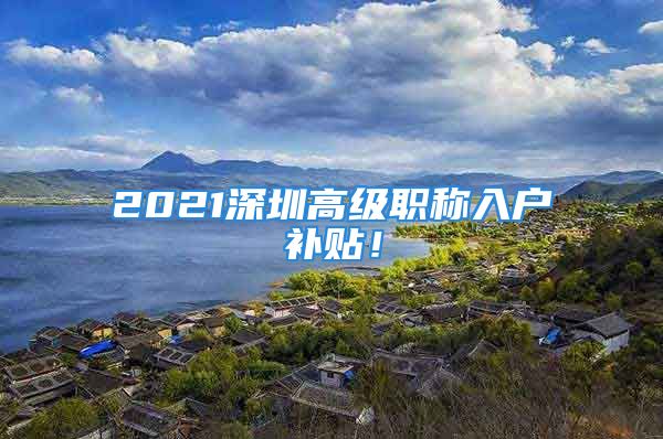 2021深圳高级职称入户补贴！