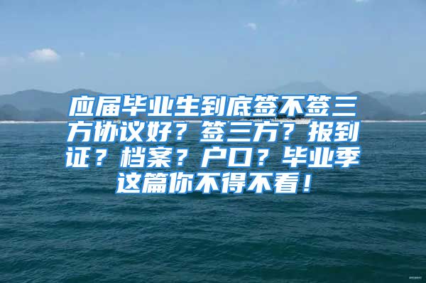 应届毕业生到底签不签三方协议好？签三方？报到证？档案？户口？毕业季这篇你不得不看！