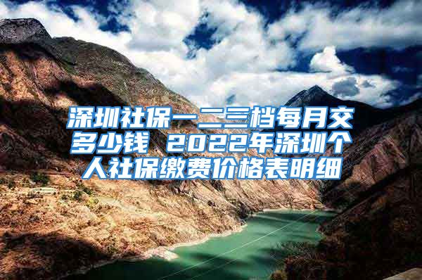 深圳社保一二三档每月交多少钱 2022年深圳个人社保缴费价格表明细