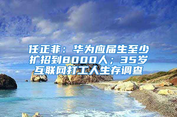 任正非：华为应届生至少扩招到8000人；35岁互联网打工人生存调查