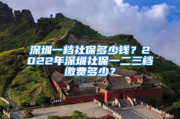 深圳一档社保多少钱？2022年深圳社保一二三档缴费多少？