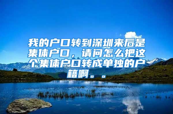 我的户口转到深圳来后是集体户口，请问怎么把这个集体户口转成单独的户籍啊。。