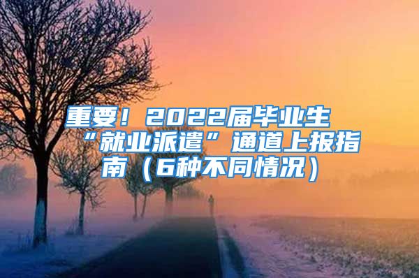 重要！2022届毕业生“就业派遣”通道上报指南（6种不同情况）