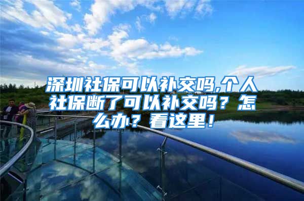 深圳社保可以补交吗,个人社保断了可以补交吗？怎么办？看这里！