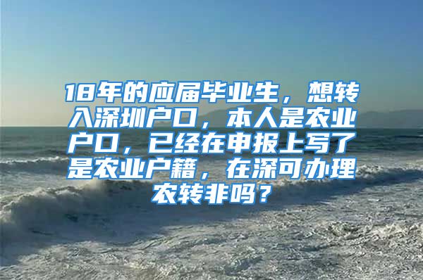 18年的应届毕业生，想转入深圳户口，本人是农业户口，已经在申报上写了是农业户籍，在深可办理农转非吗？