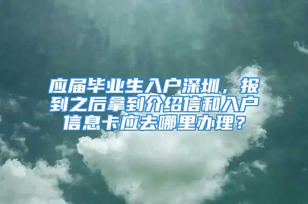 应届毕业生入户深圳，报到之后拿到介绍信和入户信息卡应去哪里办理？