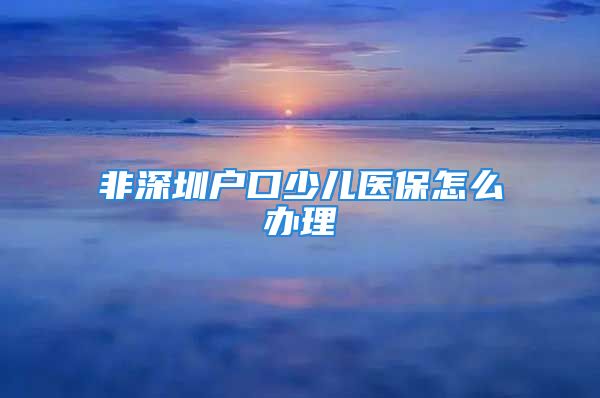 非深圳户口少儿医保怎么办理