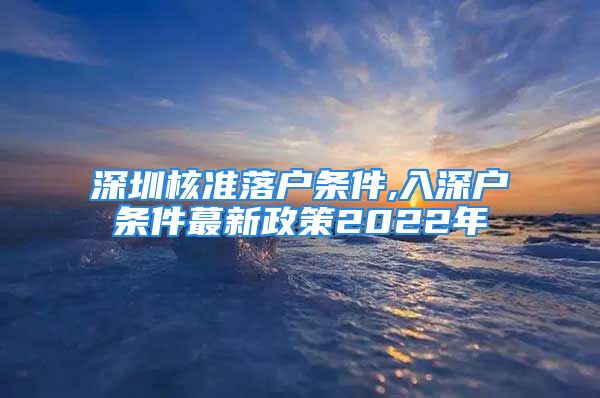 深圳核准落户条件,入深户条件蕞新政策2022年