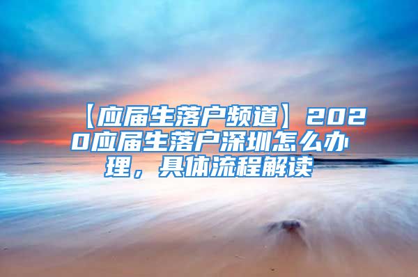 【应届生落户频道】2020应届生落户深圳怎么办理，具体流程解读