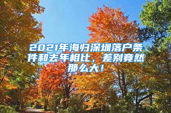 2021年海归深圳落户条件和去年相比，差别竟然那么大！