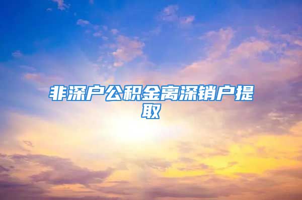 非深户公积金离深销户提取