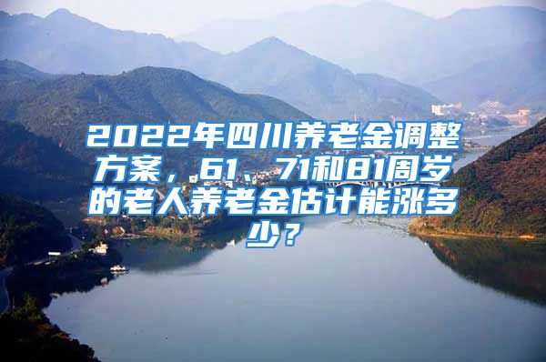 2022年四川养老金调整方案，61、71和81周岁的老人养老金估计能涨多少？