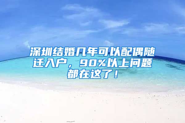 深圳结婚几年可以配偶随迁入户，90%以上问题都在这了！