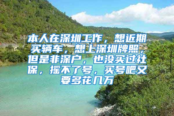 本人在深圳工作，想近期买辆车，想上深圳牌照，但是非深户，也没买过社保，摇不了号，买号吧又要多花几万