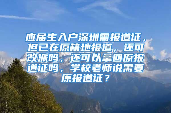 应届生入户深圳需报道证，但已在原籍地报道，还可改派吗，还可以拿回原报道证吗，学校老师说需要原报道证？