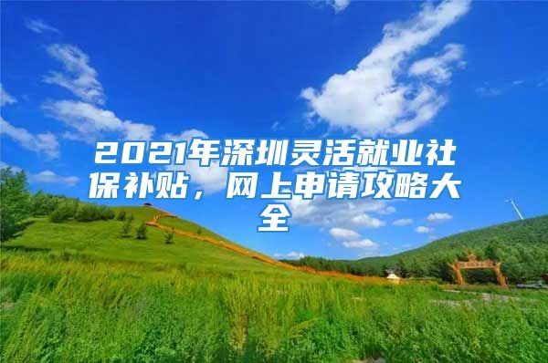 2021年深圳灵活就业社保补贴，网上申请攻略大全