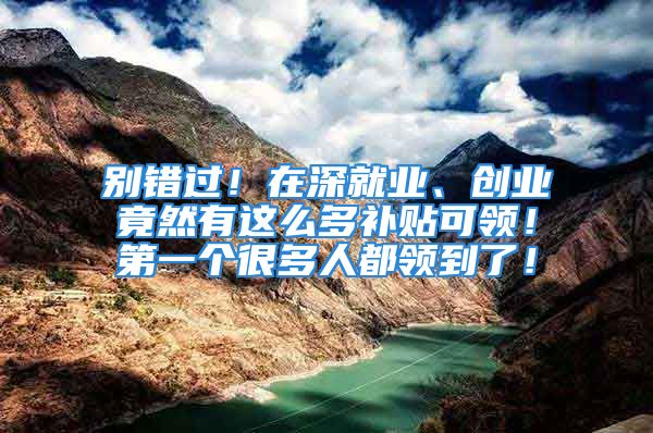 别错过！在深就业、创业竟然有这么多补贴可领！第一个很多人都领到了！