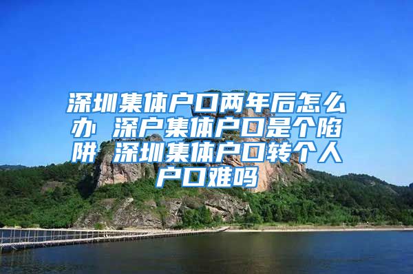 深圳集体户口两年后怎么办 深户集体户口是个陷阱 深圳集体户口转个人户口难吗