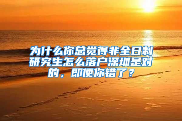 为什么你总觉得非全日制研究生怎么落户深圳是对的，即便你错了？