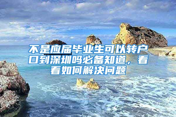 不是应届毕业生可以转户口到深圳吗必备知道，看看如何解决问题