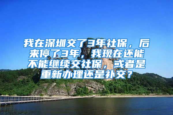 我在深圳交了3年社保，后来停了3年，我现在还能不能继续交社保，或者是重新办理还是补交？