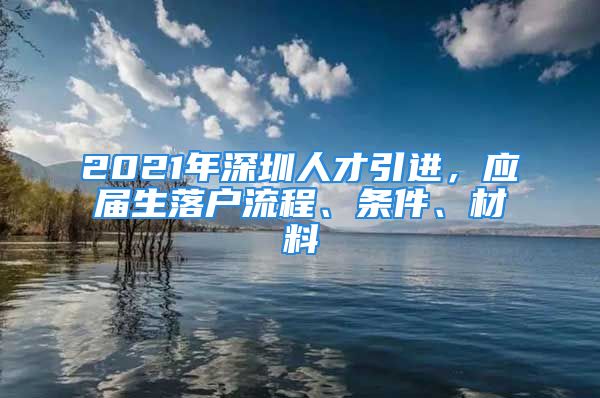 2021年深圳人才引进，应届生落户流程、条件、材料