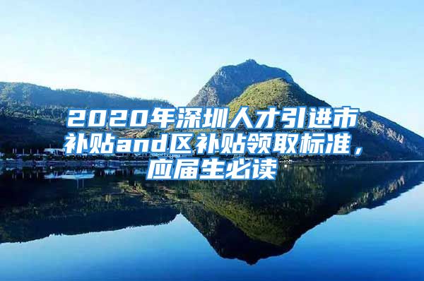 2020年深圳人才引进市补贴and区补贴领取标准，应届生必读