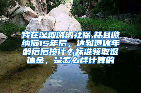 我在深圳缴纳社保,并且缴纳满15年后，达到退休年龄后后按什么标准领取退休金，是怎么样计算的