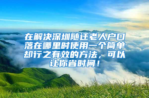 在解决深圳随迁老人户口落在哪里时使用一个简单却行之有效的方法，可以让你省时间！