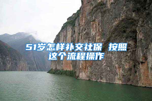 51岁怎样补交社保 按照这个流程操作