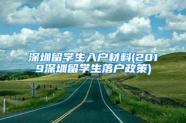 深圳留学生入户材料(2019深圳留学生落户政策)