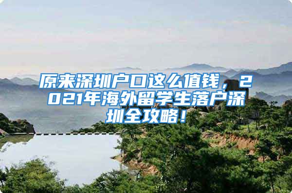 原来深圳户口这么值钱，2021年海外留学生落户深圳全攻略！