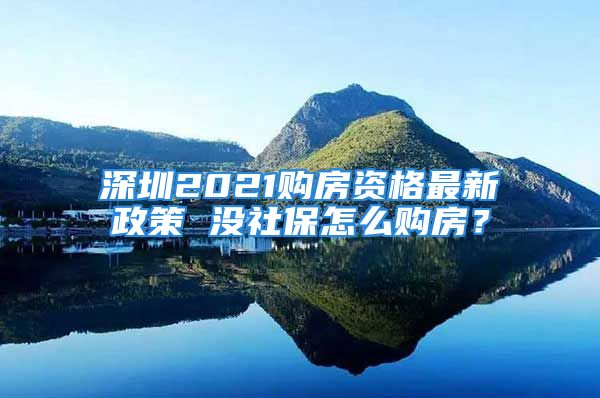 深圳2021购房资格最新政策 没社保怎么购房？