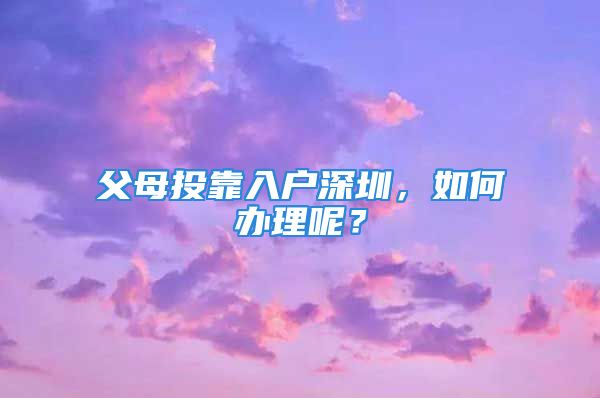 父母投靠入户深圳，如何办理呢？