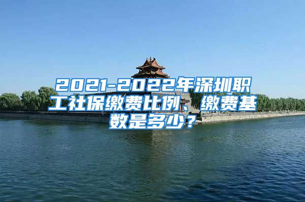 2021-2022年深圳职工社保缴费比例、缴费基数是多少？