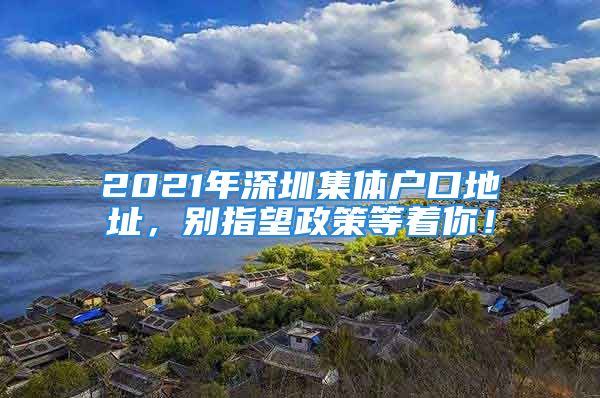 2021年深圳集体户口地址，别指望政策等着你！