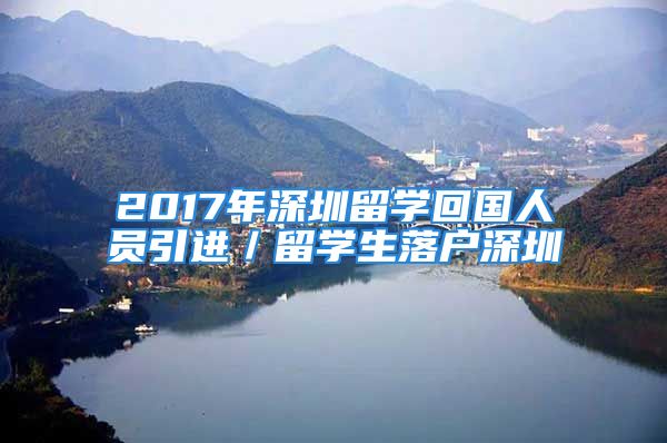 2017年深圳留学回国人员引进／留学生落户深圳