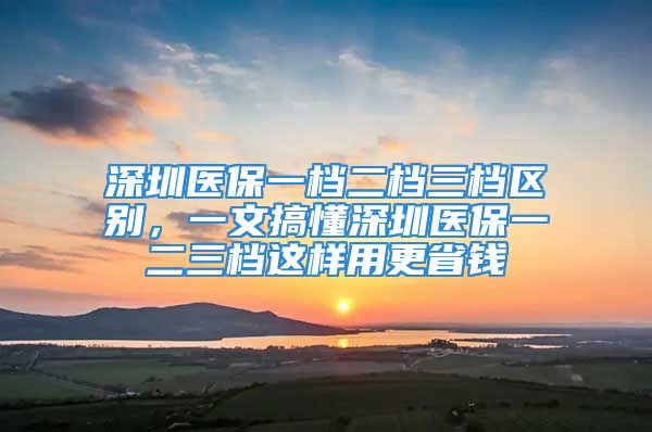 深圳医保一档二档三档区别，一文搞懂深圳医保一二三档这样用更省钱