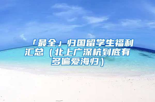 「最全」归国留学生福利汇总（北上广深杭到底有多偏爱海归）