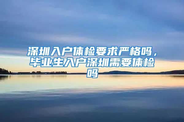 深圳入户体检要求严格吗，毕业生入户深圳需要体检吗