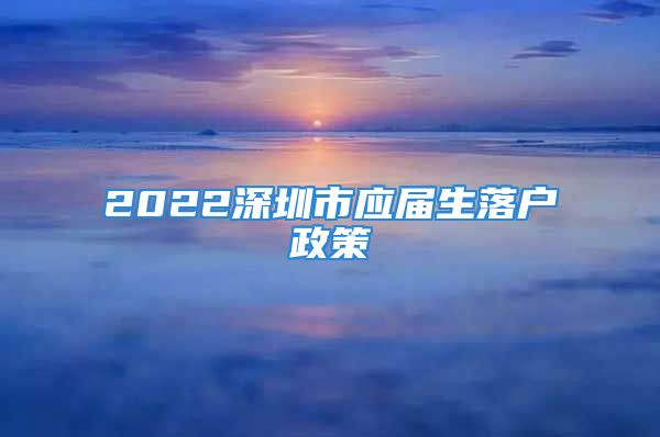 2022深圳市应届生落户政策