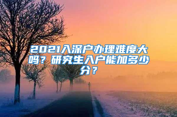 2021入深户办理难度大吗？研究生入户能加多少分？