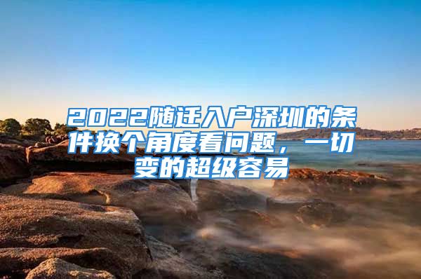 2022随迁入户深圳的条件换个角度看问题，一切变的超级容易