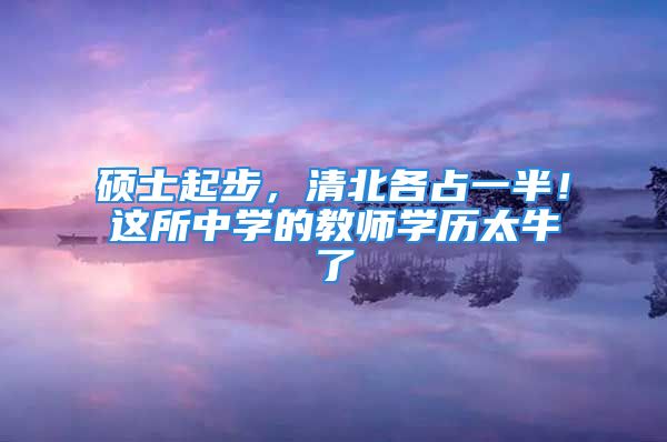 硕士起步，清北各占一半！这所中学的教师学历太牛了