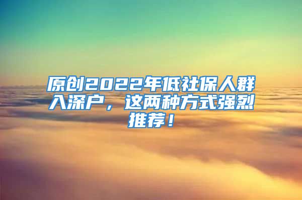 原创2022年低社保人群入深户，这两种方式强烈推荐！