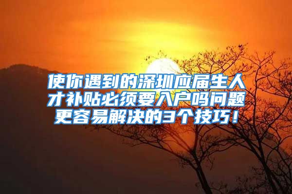 使你遇到的深圳应届生人才补贴必须要入户吗问题更容易解决的3个技巧！